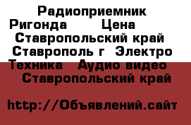 Радиоприемник Ригонда 102 › Цена ­ 500 - Ставропольский край, Ставрополь г. Электро-Техника » Аудио-видео   . Ставропольский край